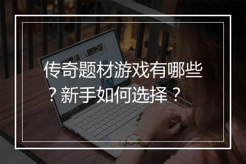 传奇题材游戏有哪些？新手如何选择？