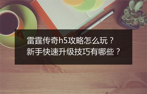 雷霆传奇h5攻略怎么玩？新手快速升级技巧有哪些？