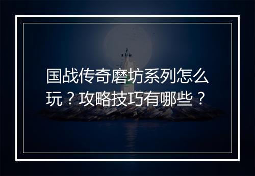 国战传奇磨坊系列怎么玩？攻略技巧有哪些？