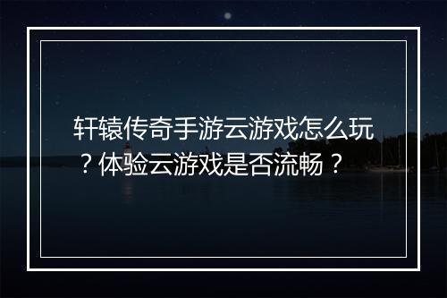 轩辕传奇手游云游戏怎么玩？体验云游戏是否流畅？
