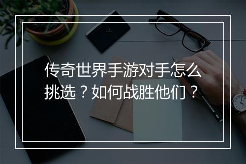 传奇世界手游对手怎么挑选？如何战胜他们？