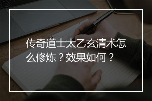传奇道士太乙玄清术怎么修炼？效果如何？