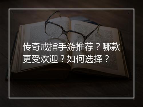 传奇戒指手游推荐？哪款更受欢迎？如何选择？