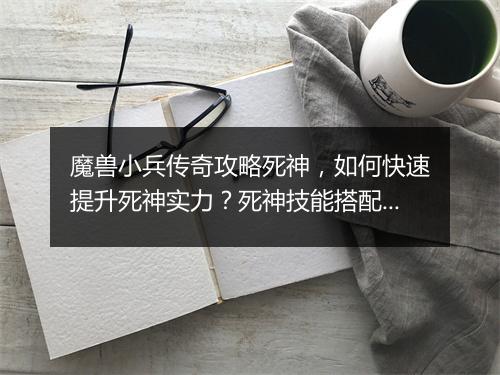 魔兽小兵传奇攻略死神，如何快速提升死神实力？死神技能搭配技巧揭秘