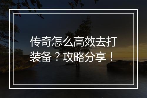 传奇怎么高效去打装备？攻略分享！