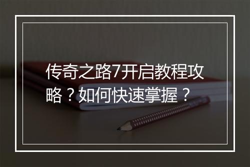 传奇之路7开启教程攻略？如何快速掌握？
