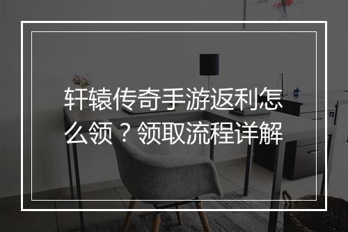 轩辕传奇手游返利怎么领？领取流程详解