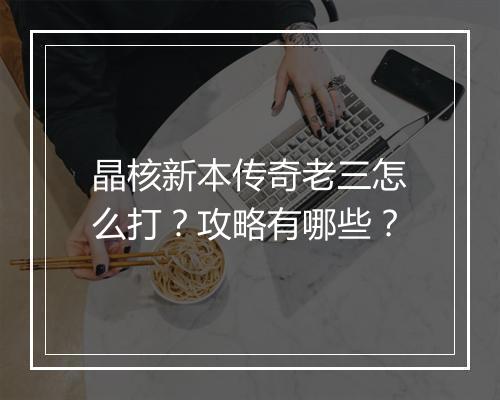 晶核新本传奇老三怎么打？攻略有哪些？