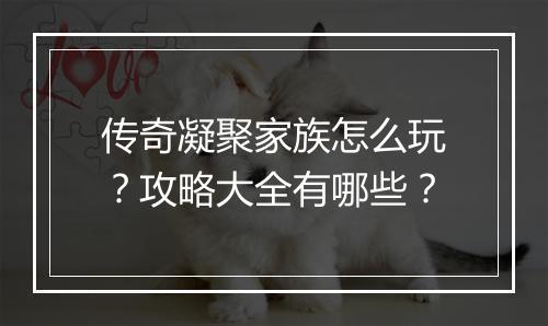传奇凝聚家族怎么玩？攻略大全有哪些？