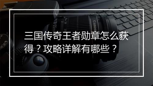 三国传奇王者勋章怎么获得？攻略详解有哪些？