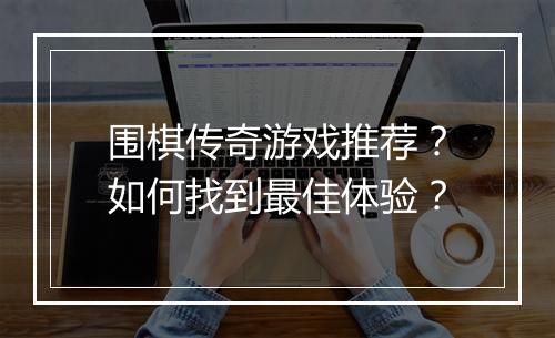 围棋传奇游戏推荐？如何找到最佳体验？