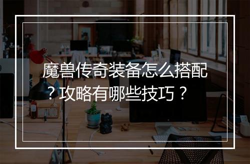 魔兽传奇装备怎么搭配？攻略有哪些技巧？