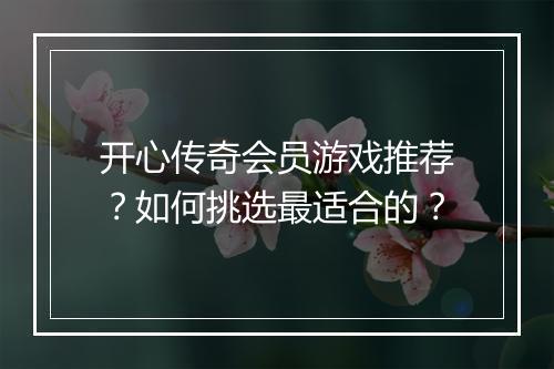 开心传奇会员游戏推荐？如何挑选最适合的？