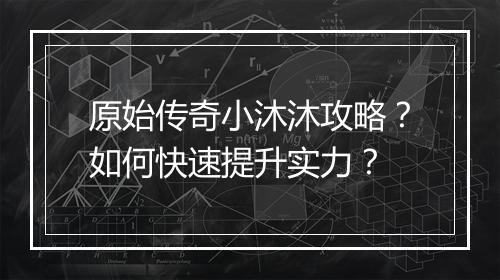 原始传奇小沐沐攻略？如何快速提升实力？