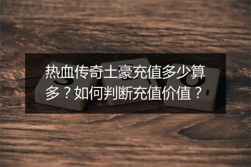 热血传奇土豪充值多少算多？如何判断充值价值？
