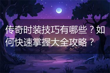传奇时装技巧有哪些？如何快速掌握大全攻略？