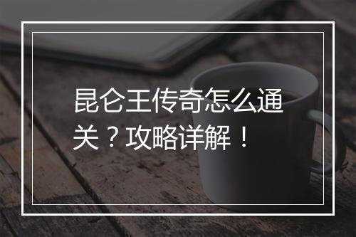 昆仑王传奇怎么通关？攻略详解！