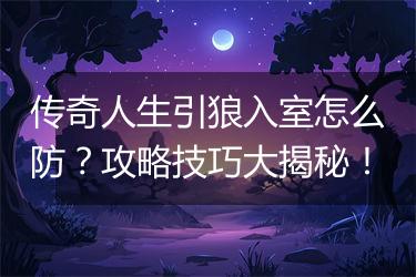 传奇人生引狼入室怎么防？攻略技巧大揭秘！