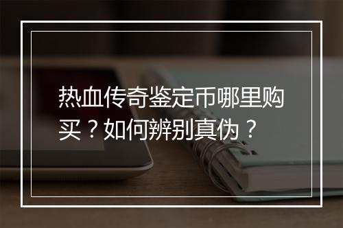 热血传奇鉴定币哪里购买？如何辨别真伪？