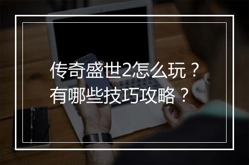 传奇盛世2怎么玩？有哪些技巧攻略？