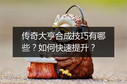 传奇大亨合成技巧有哪些？如何快速提升？