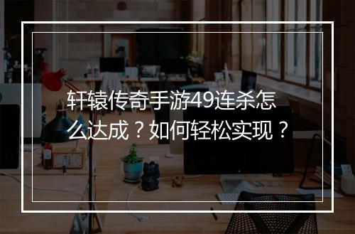 轩辕传奇手游49连杀怎么达成？如何轻松实现？
