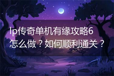 lp传奇单机有缘攻略6怎么做？如何顺利通关？