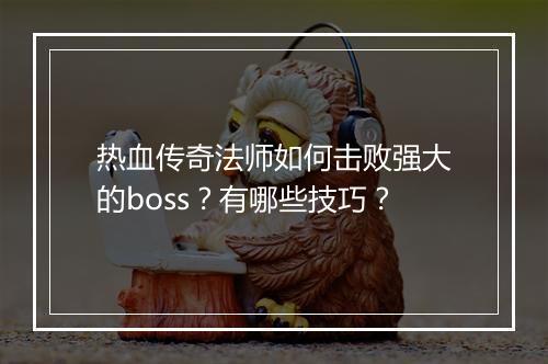 热血传奇法师如何击败强大的boss？有哪些技巧？