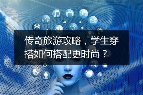 传奇旅游攻略，学生穿搭如何搭配更时尚？