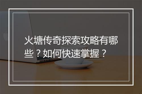 火塘传奇探索攻略有哪些？如何快速掌握？