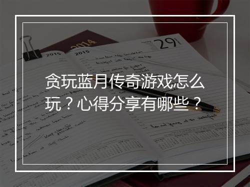 贪玩蓝月传奇游戏怎么玩？心得分享有哪些？