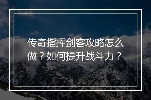 传奇指挥剑客攻略怎么做？如何提升战斗力？