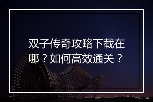 双子传奇攻略下载在哪？如何高效通关？