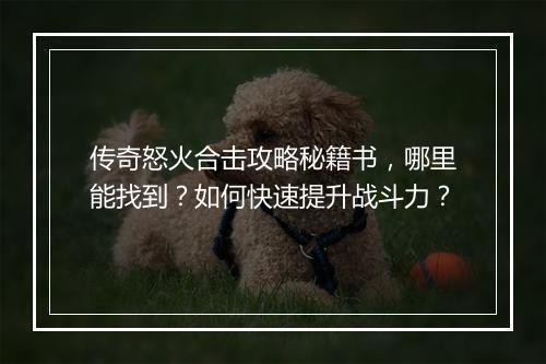 传奇怒火合击攻略秘籍书，哪里能找到？如何快速提升战斗力？