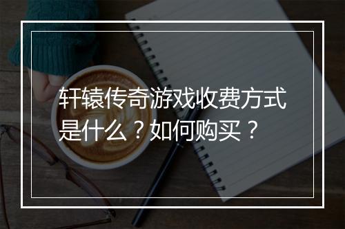 轩辕传奇游戏收费方式是什么？如何购买？