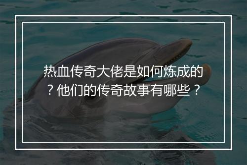 热血传奇大佬是如何炼成的？他们的传奇故事有哪些？