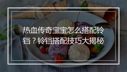 热血传奇宝宝怎么搭配铃铛？铃铛搭配技巧大揭秘