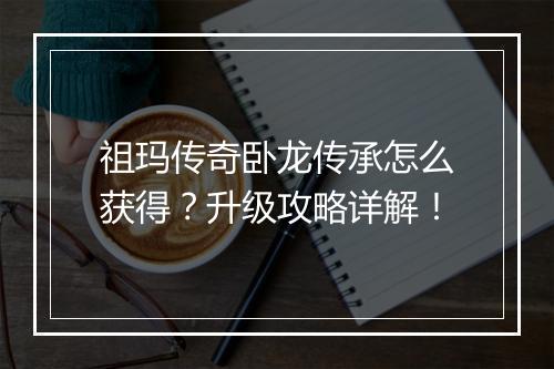 祖玛传奇卧龙传承怎么获得？升级攻略详解！
