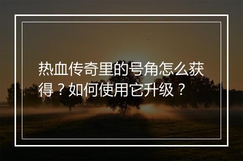 热血传奇里的号角怎么获得？如何使用它升级？