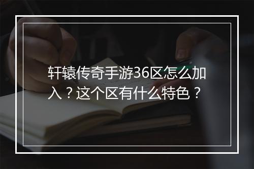 轩辕传奇手游36区怎么加入？这个区有什么特色？