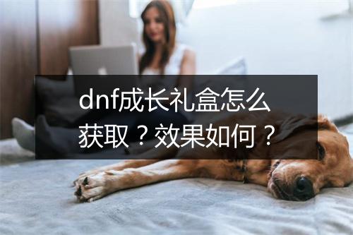 dnf成长礼盒怎么获取？效果如何？
