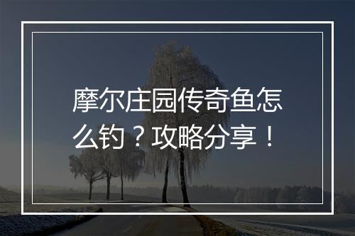 摩尔庄园传奇鱼怎么钓？攻略分享！