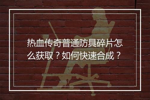 热血传奇普通防具碎片怎么获取？如何快速合成？