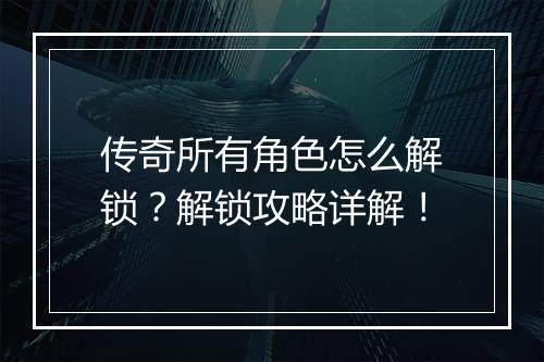 传奇所有角色怎么解锁？解锁攻略详解！