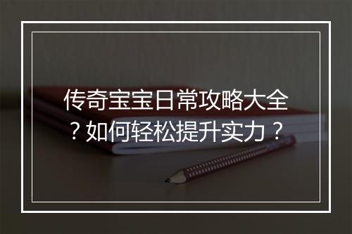 传奇宝宝日常攻略大全？如何轻松提升实力？