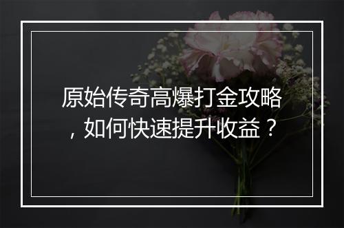 原始传奇高爆打金攻略，如何快速提升收益？
