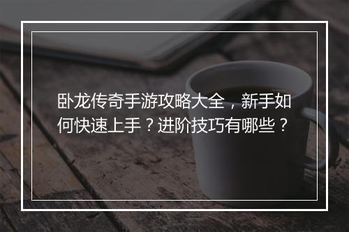 卧龙传奇手游攻略大全，新手如何快速上手？进阶技巧有哪些？