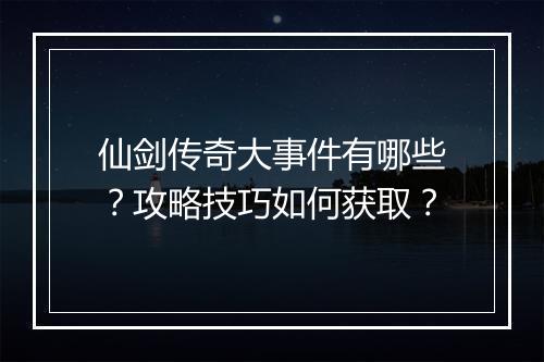 仙剑传奇大事件有哪些？攻略技巧如何获取？
