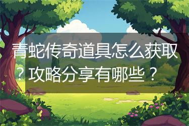 青蛇传奇道具怎么获取？攻略分享有哪些？