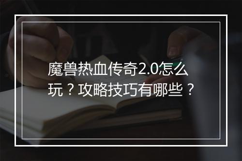 魔兽热血传奇2.0怎么玩？攻略技巧有哪些？
